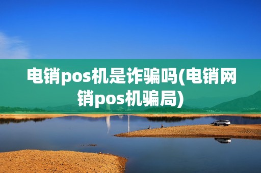 电销pos机是诈骗吗(电销网销pos机骗局)
