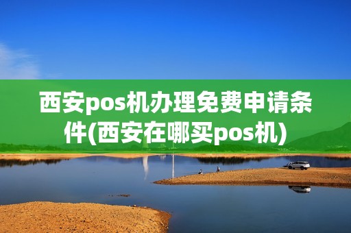西安pos机办理免费申请条件(西安在哪买pos机)