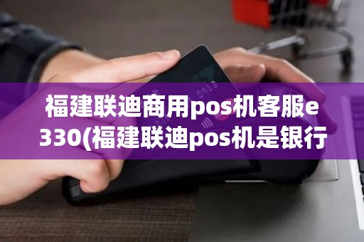 福建联迪商用pos机客服e330(福建联迪pos机是银行)