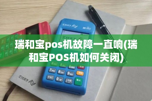 瑞和宝pos机故障一直响(瑞和宝POS机如何关闭)