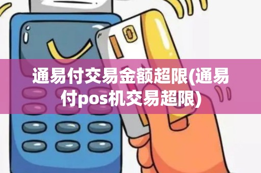 通易付交易金额超限(通易付pos机交易超限)