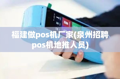 福建做pos机厂家(泉州招聘pos机地推人员)