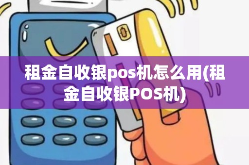 租金自收银pos机怎么用(租金自收银POS机)