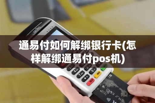 通易付如何解绑银行卡(怎样解绑通易付pos机)