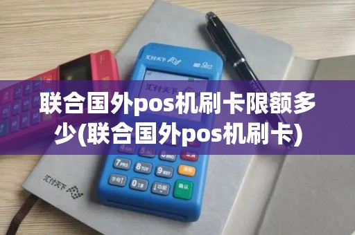联合国外pos机刷卡限额多少(联合国外pos机刷卡)