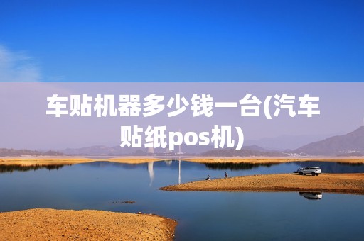 车贴机器多少钱一台(汽车贴纸pos机)