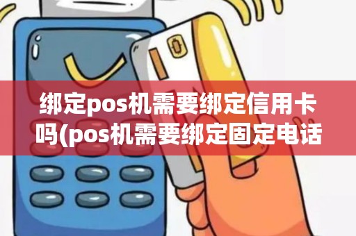 绑定pos机需要绑定信用卡吗(pos机需要绑定固定电话吗)
