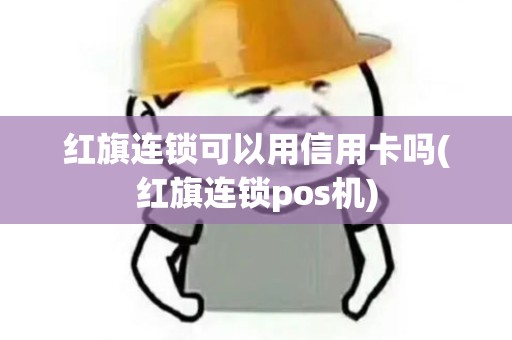 红旗连锁可以用信用卡吗(红旗连锁pos机)