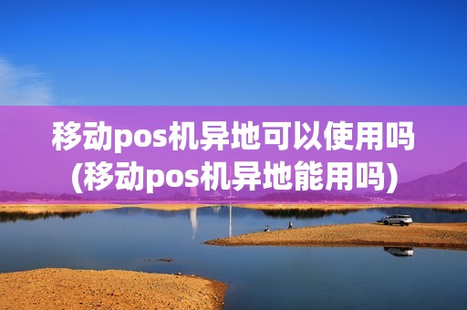 移动pos机异地可以使用吗(移动pos机异地能用吗)