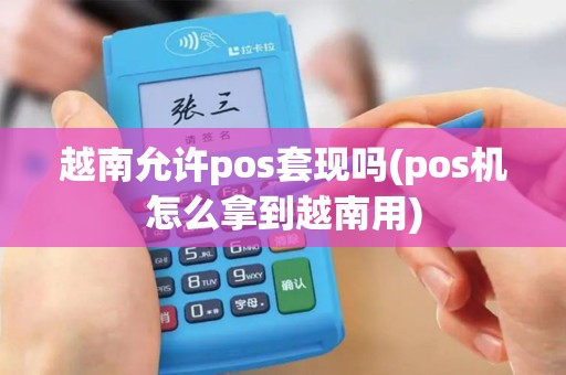 越南允许pos套现吗(pos机怎么拿到越南用)