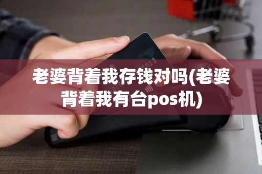 老婆背着我存钱对吗(老婆背着我有台pos机)