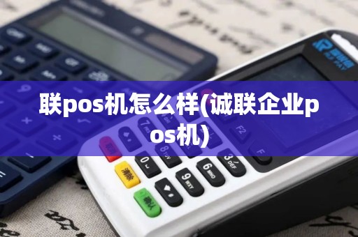 联pos机怎么样(诚联企业pos机)