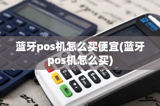 蓝牙pos机怎么买便宜(蓝牙pos机怎么买)