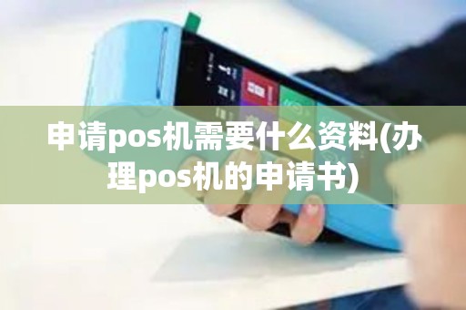 申请pos机需要什么资料(办理pos机的申请书)