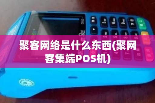 聚客网络是什么东西(聚网客集端POS机)