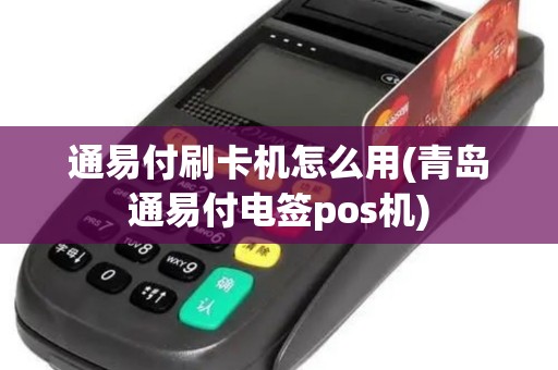 通易付刷卡机怎么用(青岛通易付电签pos机)