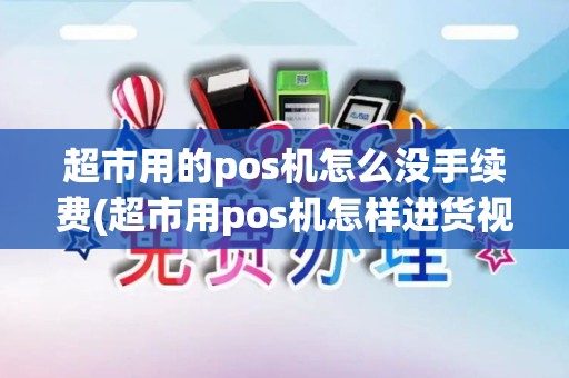 超市用的pos机怎么没手续费(超市用pos机怎样进货视频)