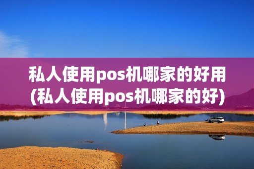 私人使用pos机哪家的好用(私人使用pos机哪家的好)