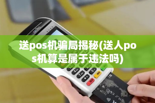 送pos机骗局揭秘(送人pos机算是属于违法吗)