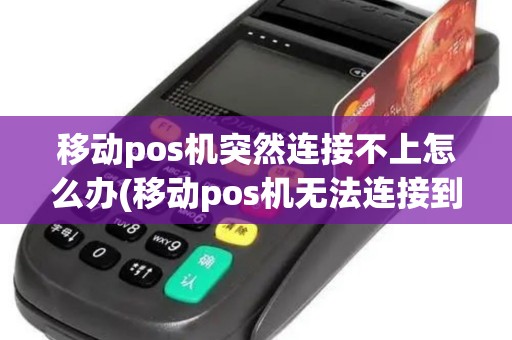 移动pos机突然连接不上怎么办(移动pos机无法连接到服务)