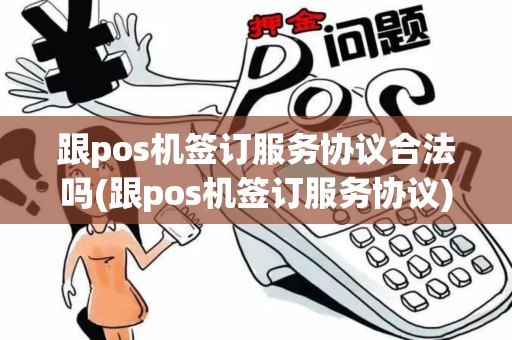 跟pos机签订服务协议合法吗(跟pos机签订服务协议)