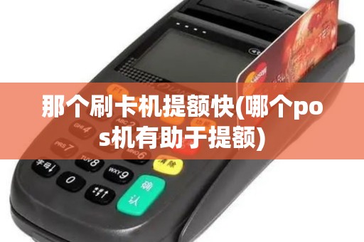 那个刷卡机提额快(哪个pos机有助于提额)