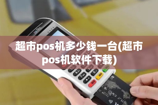 超市pos机多少钱一台(超市pos机软件下载)