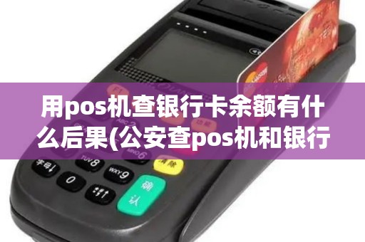用pos机查银行卡余额有什么后果(公安查pos机和银行卡)