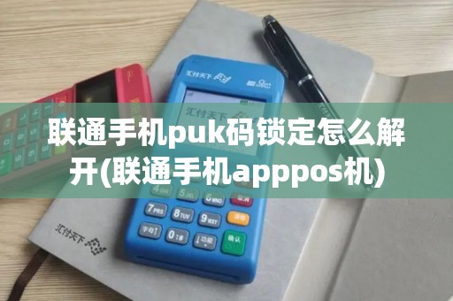 联通手机puk码锁定怎么解开(联通手机apppos机)