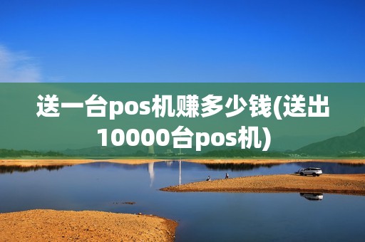 送一台pos机赚多少钱(送出10000台pos机)
