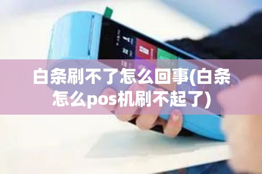 白条刷不了怎么回事(白条怎么pos机刷不起了)