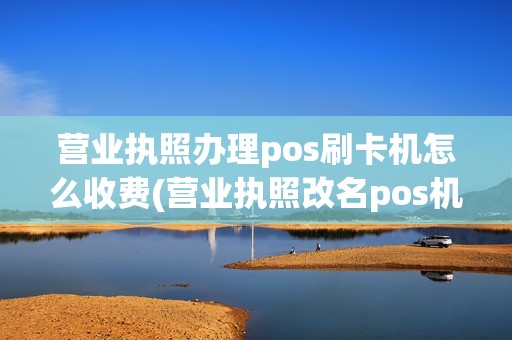 营业执照办理pos刷卡机怎么收费(营业执照改名pos机)