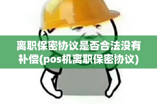 离职保密协议是否合法没有补偿(pos机离职保密协议)
