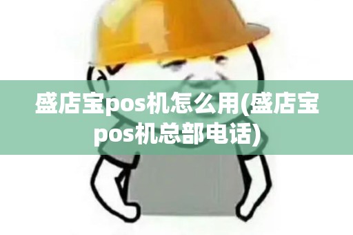 盛店宝pos机怎么用(盛店宝pos机总部电话)