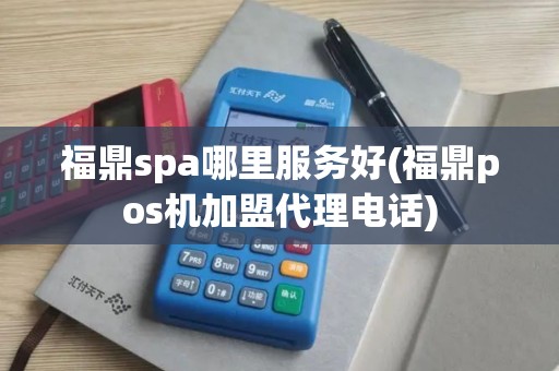 福鼎spa哪里服务好(福鼎pos机加盟代理电话)