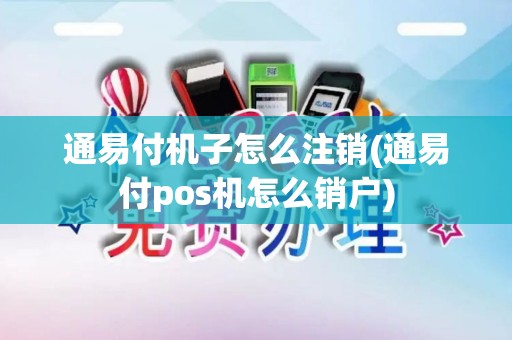 通易付机子怎么注销(通易付pos机怎么销户)