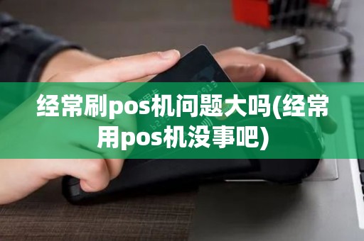 经常刷pos机问题大吗(经常用pos机没事吧)