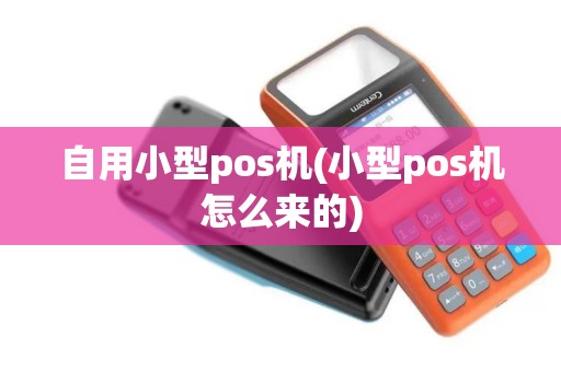 自用小型pos机(小型pos机怎么来的)
