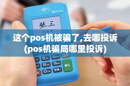 这个pos机被骗了,去哪投诉(pos机骗局哪里投诉)