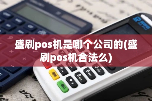 盛刷pos机是哪个公司的(盛刷pos机合法么)