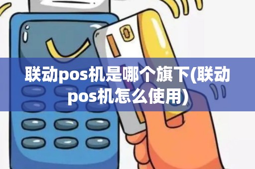 联动pos机是哪个旗下(联动pos机怎么使用)