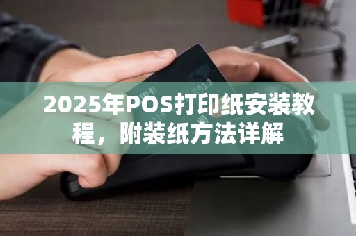 2025年POS打印纸安装教程，附装纸方法详解