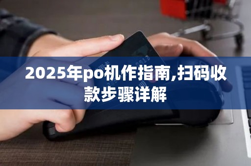 2025年po机作指南,扫码收款步骤详解