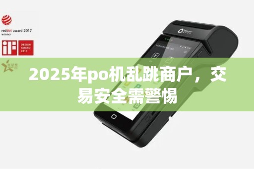 2025年po机乱跳商户，交易安全需警惕
