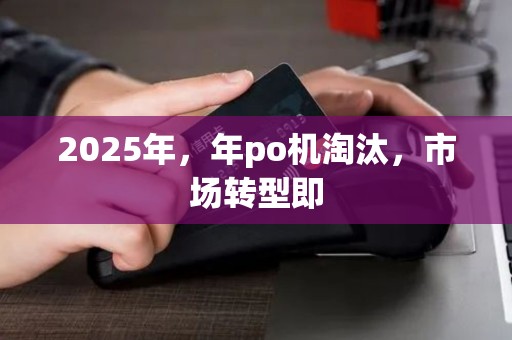 2025年，年po机淘汰，市场转型即