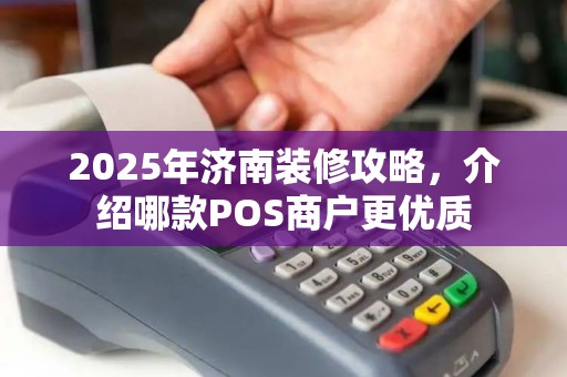 2025年济南装修攻略，介绍哪款POS商户更优质