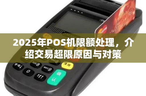 2025年POS机限额处理，介绍交易超限原因与对策