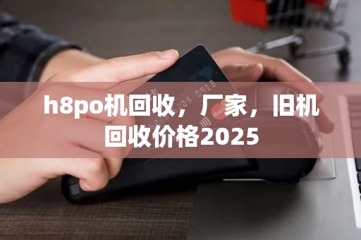 h8po机回收，厂家，旧机回收价格2025