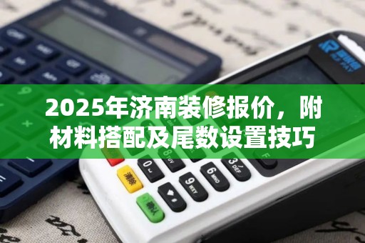 2025年济南装修报价，附材料搭配及尾数设置技巧