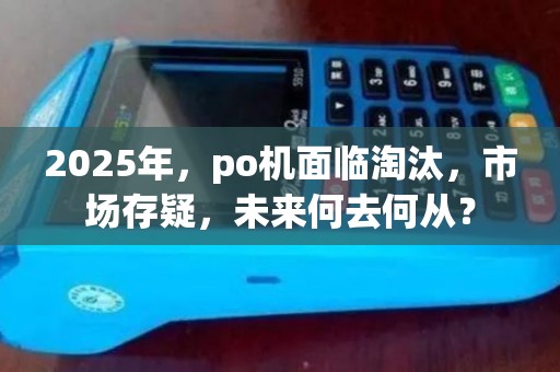2025年，po机面临淘汰，市场存疑，未来何去何从？